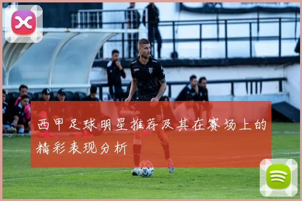 西甲足球明星推荐及其在赛场上的精彩表现分析