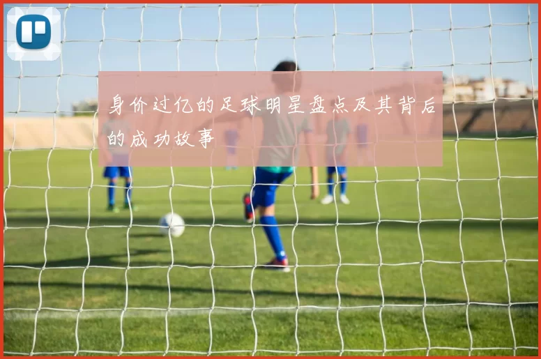 身价过亿的足球明星盘点及其背后的成功故事
