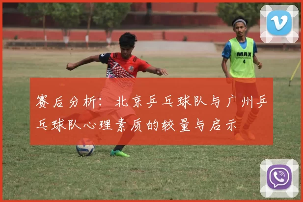 赛后分析：北京乒乓球队与广州乒乓球队心理素质的较量与启示