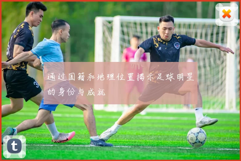 通过国籍和地理位置揭示足球明星的身份与成就