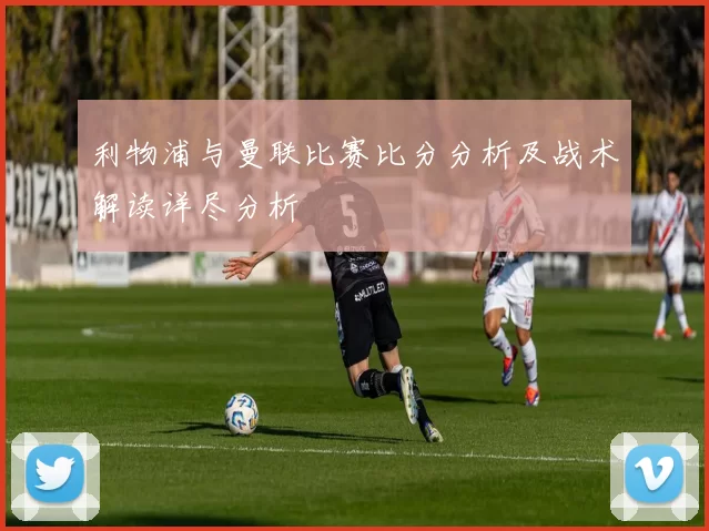 利物浦与曼联比赛比分分析及战术解读详尽分析