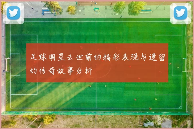 足球明星去世前的精彩表现与遗留的传奇故事分析