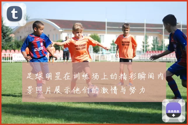 足球明星在训练场上的精彩瞬间内景照片展示他们的激情与努力