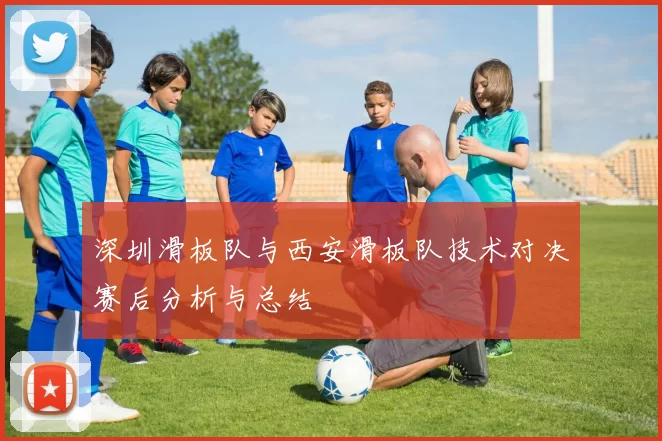 深圳滑板队与西安滑板队技术对决赛后分析与总结