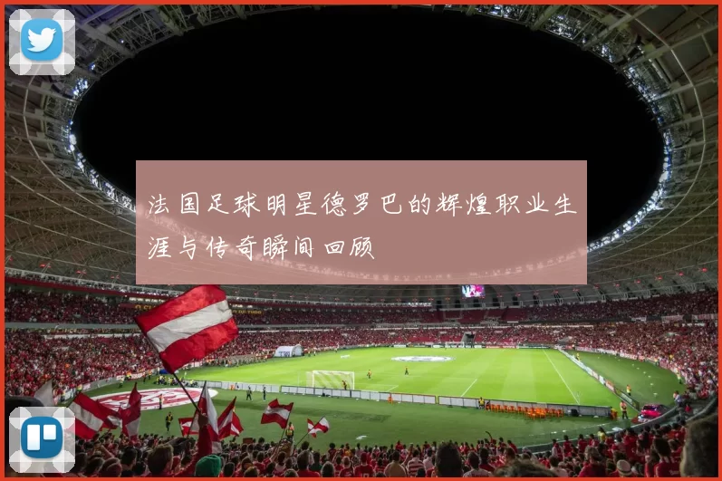 法国足球明星德罗巴的辉煌职业生涯与传奇瞬间回顾