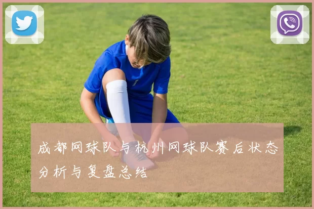 成都网球队与杭州网球队赛后状态分析与复盘总结