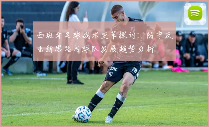 西班牙足球战术变革探讨：防守反击新思路与球队发展趋势分析