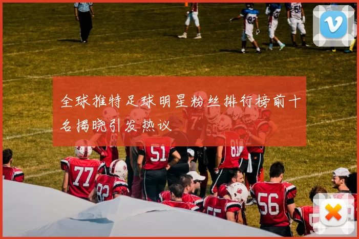 全球推特足球明星粉丝排行榜前十名揭晓引发热议