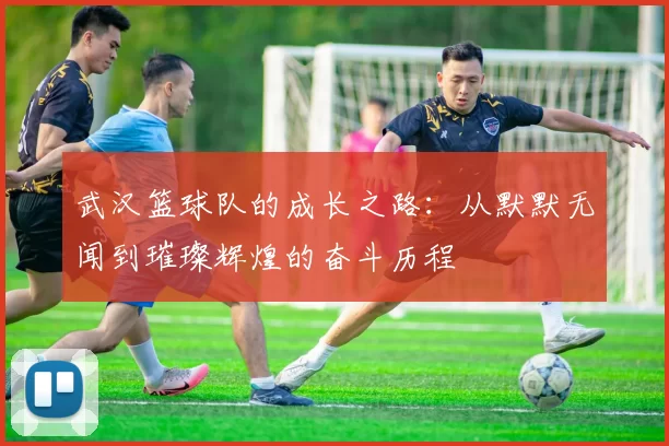 武汉篮球队的成长之路：从默默无闻到璀璨辉煌的奋斗历程