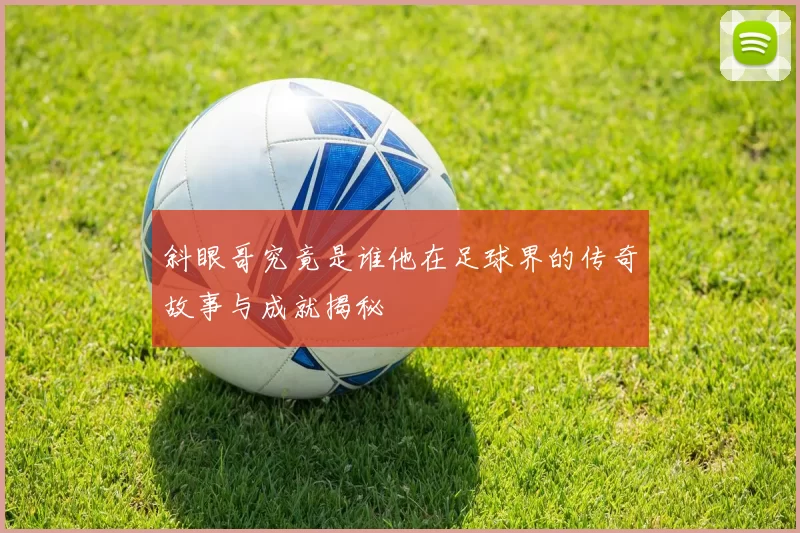 斜眼哥究竟是谁他在足球界的传奇故事与成就揭秘