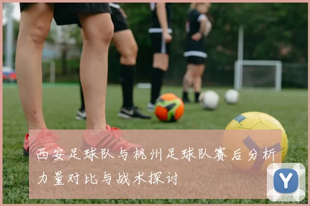 西安足球队与杭州足球队赛后分析力量对比与战术探讨
