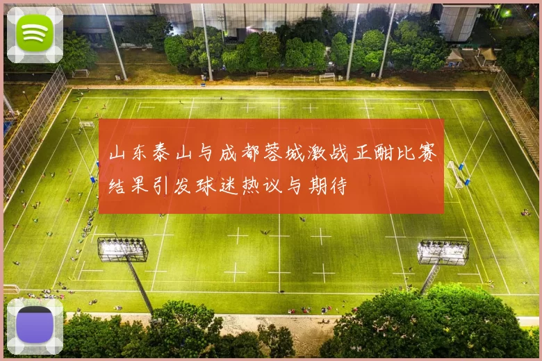 山东泰山与成都蓉城激战正酣比赛结果引发球迷热议与期待