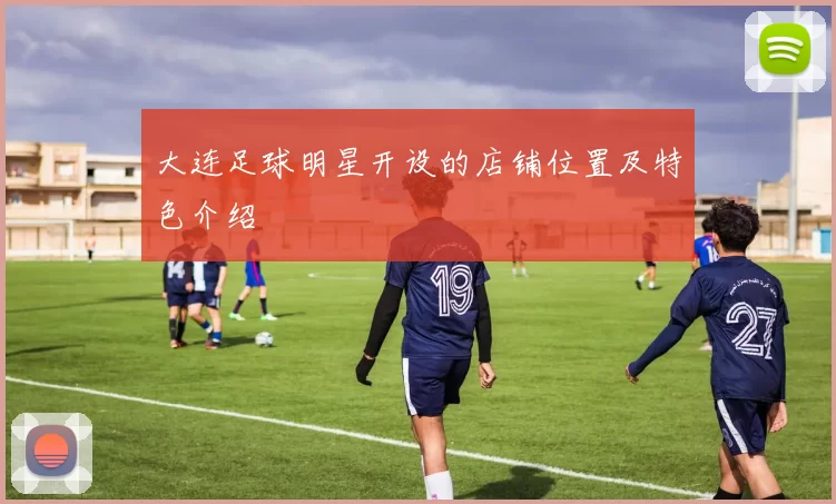 大连足球明星开设的店铺位置及特色介绍