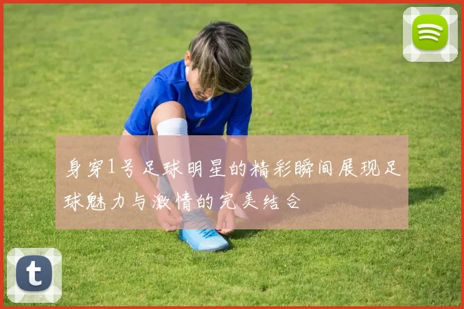 身穿1号足球明星的精彩瞬间展现足球魅力与激情的完美结合