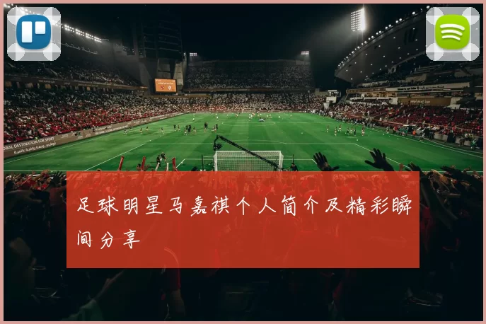 足球明星马嘉祺个人简介及精彩瞬间分享