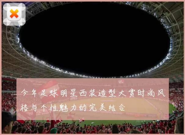 今年足球明星西装造型大赏时尚风格与个性魅力的完美结合