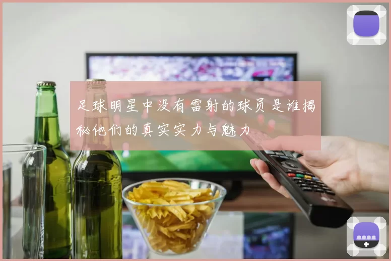 足球明星中没有雷射的球员是谁揭秘他们的真实实力与魅力