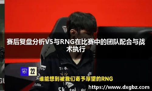 赛后复盘分析V5与RNG在比赛中的团队配合与战术执行