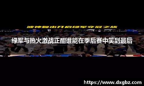 绿军与热火激战正酣谁能在季后赛中笑到最后